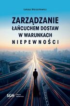 Okładka - ZARZĄDZANIE ŁAŃCUCHEM DOSTAW W WARUNKACH NIEPEWNOŚCI - Łukasz Marzantowicz