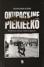 Okładka - Okupacyjne piekiełko. Bohaterowie, zdrajcy, wstydliwe tajemnice - Sławomir Koper