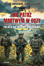 Okładka - Nie patrz martwym w oczy. Polacy na wojnie w Ukrainie - Michał Bruszewski, Maciej Szopa