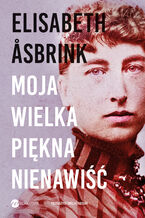 Okładka - Moja wielka piękna nienawiść. Biografia Victorii Benedictsson - Elisabeth Asbrink