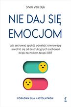 Okładka - Nie daj się emocjom. Jak zachować spokój, odnaleźć równowagę i uwolnić się od destrukcyjnych zachowań dzięki technikom terapii DBT - Sheri Van Dijk