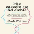 Okładka - Nie zaczęło się od ciebie. Jak dziedziczona trauma wpływa na to, kim jesteśmy i jak zakończyć ten proces - Mark Wolynn