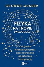 Okładka - Fizyka na tropie świadomości. Od zjawisk kwantowych przez sieci neuronowe po sztuczną inteligencję - George Musser