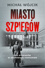 Okładka - Miasto szpiegów. Gra wywiadów w okupowanej Warszawie - Michał Wójcik