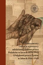 Dokumenty i relacje o pomocy udzielanej Żydom przez Polaków w latach 19391945 i Polakom przez Żydów w latach 19461949