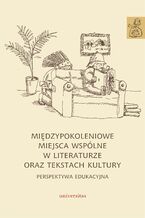 Okładka - Międzypokoleniowe miejsca wspólne w literaturze oraz tekstach kultury - perspektywa edukacyjna - Anna Janus-Sitarz, Karolina Kwak