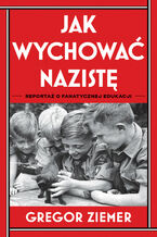 Okładka - Jak wychować nazistę. Reportaż o fanatycznej edukacji - Gregor Ziemer