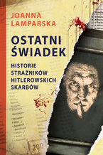 Okładka - Ostatni świadek. Historie strażników hitlerowskich skarbów - Joanna Lamparska