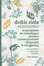 Okładka - Dzikie zioła sezonowo. 60 przepisów na zaskakujące potrawy z aromatycznymi chwastami w roli głównej - Piotr Ciemny