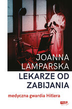 Okładka - Lekarze od zabijania. Medyczna gwardia Hitlera - Joanna Lamparska