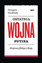 Okładka - Ostatnia wojna Putina. Rozprawa filologa z Rosją - Grzegorz Przebinda