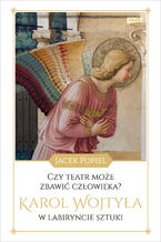 Okładka - Czy teatr może zbawić człowieka? Karol Wojtyła w labiryncie sztuki - Jacek Popiel