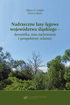 Okładka - Nadrzeczne lasy łęgowe województwa śląskiego - dynamika, stan zachowania i perspektywy ochrony - Aldona K. Uziębło, Dariusz Kozik