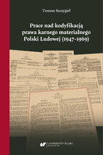 Okładka - Prace nad kodyfikacją prawa karnego materialnego Polski Ludowej (1947-1969) - Tomasz Szczygieł