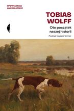 Okładka - Oto początek naszej historii. Opowiadania wybrane - Tobias Wolff