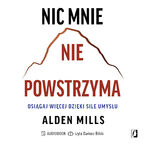 Okładka - Nic mnie nie powstrzyma. Osiągaj więcej dzięki sile umysłu - Alden Mills