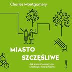 Miasto szczęśliwe. Jak zmienić nasze życie zmieniając nasze miasta