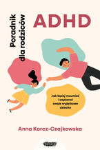 Okładka - ADHD. Poradnik dla rodziców. Jak lepiej rozumieć i wspierać swoje wyjątkowe dziecko - Anna Karcz-Czajkowska
