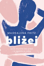 Okładka - Bliżej. Życie intymne bez presji i w zgodzie ze sobą - Magdalena Fritz