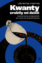 Okładka - Kwanty zrobiły mi dzień, czyli prosty przewodnik po naturze wszechświata - Jérémie Harris