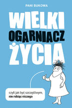 Wielki Ogarniacz Życia. czyli jak być szczęśliwą nie robiąc niczego