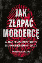 Jak złapać mordercę. Na tropie najbardziej znanych seryjnych morderców świata