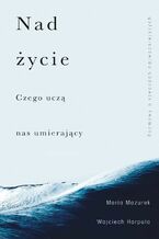 Okładka - Nad życie. Czego uczą nas umierający - Maria Mazurek, Wojciech Harpula