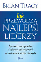 Jak przewodzą najlepsi liderzy. Sprawdzone sposoby i sekrety, jak wydobyć maksimum z siebie i innych