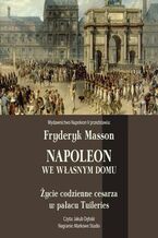Okładka - Napoleon we własnym domu. Życie codzienne w pałacu Tuileries - Fryderyk Masson