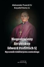 Okładka - Błogosławiony Arcybiskup Edward Profittlich SJ - Męczennik totalitaryzmu sowieckiego - Aleksander Posacki, Homa Krzysztof