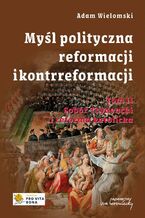 Okładka - Myśl polityczna Reformacji i Kontrreformacji, t. 2. Sobór Trydencki i reforma katolicka - Adam Wielomski