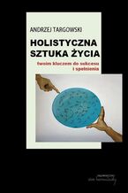 Okładka - Holistyczna sztuka życia twoim kluczem do sukcesu i spełnienia - Andrzej Targowski