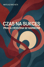 Okładka - Czas na sukces - praca i rodzina w harmonii - Mateusz Macheta