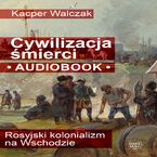 Okładka - Cywilizacja śmierci. Rosyjski kolonializm na Wschodzie - Kacper Walczak