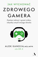 Okładka - Jak wychować zdrowego gamera. Zamiast walczyć z grami wideo, odzyskaj umysł swojego dziecka - Alok Kanojia
