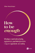 Okładka - How to be enough. Wyłącz samokrytykę, ogranicz perfekcjonizm i żyj w zgodzie ze sobą - Ellen Hendriksen