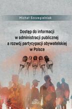 Okładka - Dostęp do informacji w administracji publicznej a rozwój partycypacji obywatelskiej w Polsce - Michał Szczegielniak