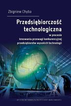 Okładka - Przedsiębiorczość technologiczna w procesie kreowania przewagi konkurencyjnej przedsiębiorstw wysokich technologii - Zbigniew Chyba