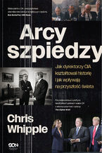 Okładka - Arcyszpiedzy. Jak dyrektorzy CIA kształtowali historię i jak wpływają na przyszłość świata - Chris Whipple