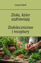 Zioła, które uzdrawiają. Ziołolecznictwo i receptury
