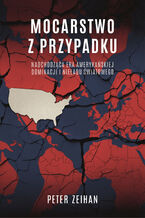 Okładka - Mocarstwo z przypadku. Nadchodząca era amerykańskiej dominacji i nieładu światowego - Peter Zeihan