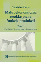 Okładka - Makroekonomiczna neoklasyczna funkcja produkcji. Tom 2. Ewolucja - Kontrowersje - Zastosowania - Stanisław Czaja