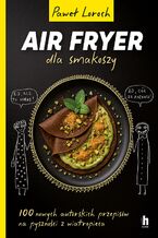 Okładka - Air Fryer dla smakoszy. 100 nowych autorskich przepisów z wiatropieca - Paweł Loroch