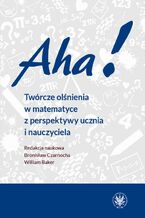 Okładka - Aha! Twórcze olśnienia w matematyce z perspektywy ucznia i nauczyciela - Bronisław Czarnocha, William Baker