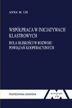 Okładka - Współpraca w inicjatywach klastrowych. Rola bliskości w rozwoju powiązań kooperacyjnych - Anna M. Lis