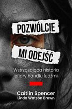Okładka - Pozwólcie mi odejść. Wstrząsająca historia ofiary handlu ludźmi - Caitlin Spencer