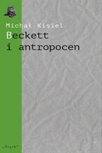 Okładka - Beckett i antropocen. O ,,Wyludniaczu", ,,Towarzystwie" i ,,Hej na dno" - Michał Kisiel