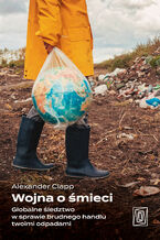 Okładka - Wojna o śmieci. Globalne śledztwo w sprawie brudnego handlu twoimi odpadami - Alexander Clapp