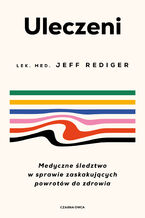 Okładka - Uleczeni. Medyczne śledztwo w sprawie zaskakujących powrotów do zdrowia - Dr Jeffrey Rediger, Dr Jeffrey Rediger