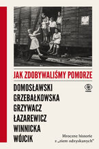 Okładka - Jak zdobywaliśmy Pomorze. Mroczne historie z ziem odzyskanych - Artur Domosławski, Magdalena Grzebałkowska, Marta Grzywacz, Cezary Łazarewicz, Ewa Winnicka, Michał Wójcik